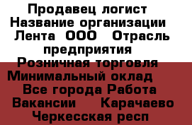 Продавец-логист › Название организации ­ Лента, ООО › Отрасль предприятия ­ Розничная торговля › Минимальный оклад ­ 1 - Все города Работа » Вакансии   . Карачаево-Черкесская респ.